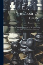 The Game Of Chess: A Popular And Scientific Introduction To The Game, Based Upon 