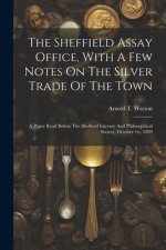 The Sheffield Assay Office, With A Few Notes On The Silver Trade Of The Town: A Paper Read Before The Sheffield Literary And Philosophical Society, Oc