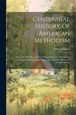 Centennial History Of American Methodism: Inclusive Of Its Ecclesiastical Organization In 1784 And Its Subsequent Development Under The Superintendenc