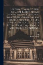 Les Eaux De Mille-fleurs. Comédie-ballet. Mise Au Théatre Par Mr. B** [nicolas Barbier] Representée A Lyon Pour La Premi?re Fois Le 9. Fevrier 1707. P