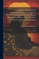 L' Inferno Aperto Al Cristiano Perche Non V' Entri Considerazioni Delle Pene Infernali Proposte A Meditarsi Per Evitarle: Opera