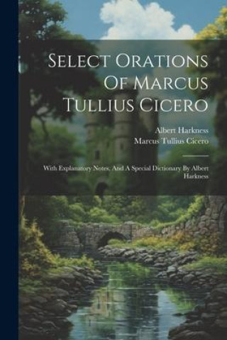 Select Orations Of Marcus Tullius Cicero: With Explanatory Notes, And A Special Dictionary By Albert Harkness