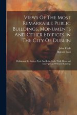 Views Of The Most Remarkable Public Buildings, Monuments And Other Edifices In The City Of Dublin: Delineated By Robert Pool And John Cash, With Histo