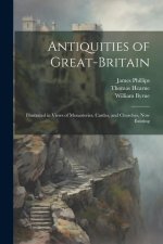 Antiquities of Great-Britain: Illustrated in Views of Monasteries, Castles, and Churches, Now Existing