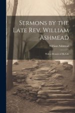 Sermons by the Late Rev. William Ashmead: With a Memoir of His Life