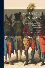 My Uncle Benjamin; a Humorous, Satirical, and Philosophical Novel