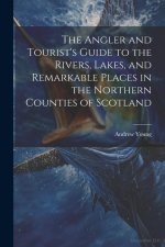 The Angler and Tourist's Guide to the Rivers, Lakes, and Remarkable Places in the Northern Counties of Scotland