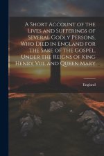 A Short Account of the Lives and Sufferings of Several Godly Persons, Who Died in England for the Sake of the Gospel, Under the Reigns of King Henry V