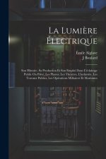 La Lumi?re Électrique: Son Histoire, Sa Production Et Son Emploi Dans L'éclairage Public Ou Privé, Les Phares, Les Théatres, L'industrie, Les