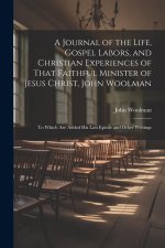 A Journal of the Life, Gospel Labors, and Christian Experiences of That Faithful Minister of Jesus Christ, John Woolman: To Which Are Added His Last E