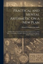 Practical and Mental Arithmetic On a New Plan: In Which Mental Arithmetic Is Combined With the Use of the Slate: Containing a Complete System for All