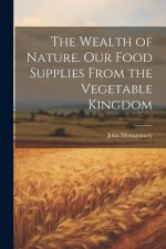 The Wealth of Nature. Our Food Supplies From the Vegetable Kingdom