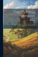 The Scottish Orphans: A Moral Tale Founded On an Historical Fact: And Calculated to Improve the Minds of Young People