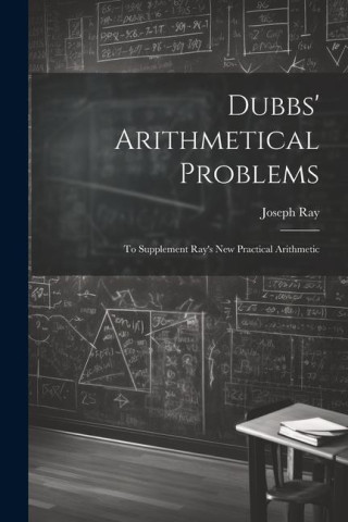 Dubbs' Arithmetical Problems: To Supplement Ray's New Practical Arithmetic