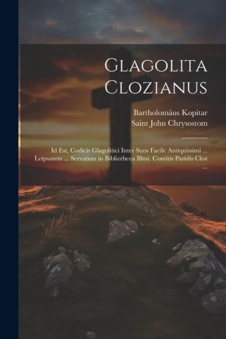 Glagolita Clozianus: Id Est, Codicis Glagolitici Inter Suos Facile Antiquissimi ... Leipsanon ... Servatum in Bibliotheca Illmi. Comitis Pa