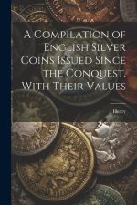 A Compilation of English Silver Coins Issued Since the Conquest, With Their Values