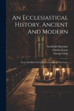 An Ecclesiastical History, Ancient And Modern: From The Birth Of Christ To Constantine The Great