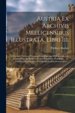 Austria Ex Archivis Mellicensibus Illustrata. Libri Iii.: I. Continet Nucleum Historico-genealogicum, Diplomatum ... Ii. Complectitur Sigilla Romanoru