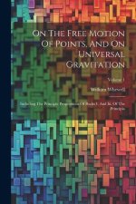 On The Free Motion Of Points, And On Universal Gravitation: Including The Principle Propositions Of Books I. And Iii. Of The Principia; Volume 1