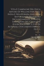 Vita E Campagne Del Duca Arturo Di Wellington Nell' India E Nell'europa Sino Alla Battaglia Di Waterloo Inclusivamente, Estratte Dall'opera Del Cavali