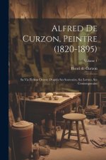 Alfred de Curzon, peintre (1820-1895): Sa vie et son oeuvre d'apr?s ses souvenirs, ses lettres, ses contemporains; Volume 1