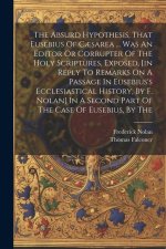 The Absurd Hypothesis, That Eusebius Of C?sarea ... Was An Editor Or Corrupter Of The Holy Scriptures, Exposed, [in Reply To Remarks On A Passage In E
