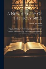 A New History Of The Holy Bible: From The Beginning Of The World, To The Establishment Of Christianity. With Answers To Most Of The Controverted Quest