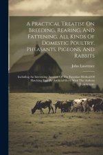 A Practical Treatise On Breeding, Rearing, And Fattening, All Kinds Of Domestic Poultry, Pheasants, Pigeons, And Rabbits: Including An Interesting Acc