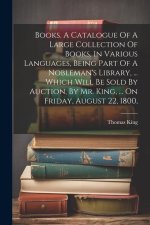 Books. A Catalogue Of A Large Collection Of Books, In Various Languages, Being Part Of A Nobleman's Library, ... Which Will Be Sold By Auction, By Mr.