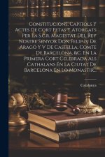 Constitucions, Capitols Y Actes De Cort Fetas Y Atorgats Per La S.c.r. Magestat Del Rey Nostre Senyor Don Felip Iv De Aragó Y V De Castella, Comte De