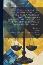 Acts Incorporating The Delaware And Raritan Canal Company, The Camden And Amboy Railroad And Transportation Company, And The New Jersey Railroad And T