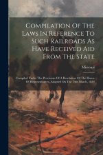 Compilation Of The Laws In Reference To Such Railroads As Have Received Aid From The State: Compiled Under The Provisions Of A Resolution Of The House