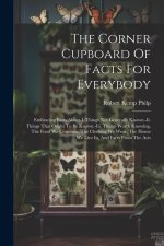 The Corner Cupboard Of Facts For Everybody: Embracing Facts About-i. Things Not Generally Known.-ii. Things That Ought To Be Known.-iii. Things Worth