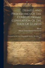 Debates And Proceedings Of The Constitutional Convention Of The State Of Illinois: Convened At The City Of Springfield, Tuesday, December 13, 1869