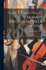 Elisa Y Claudio, Ó, El Amor Protegido Por La Amistad: Opera Semi-séria En Dos Actos ......