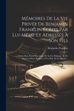 Mémoires De La Vie Privée De Benjamin Franklin Écrits Par Lui-m?me Et Adressés ? Son Fils: Suivis D'un Précis Historique De Sa Vie Politique, Et De Pl