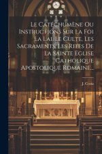 Le Catéchum?ne Ou Instructions Sur La Foi La Lai, Le Culte, Les Sacraments, Les Rites De La Sainte Eglise Catholique Apostolique Romaine...