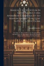 Manuale Sacerdotum In Quo Ii Quibus Cura Animarum Commissa Est Ad Manum Habent Tum Quae In Privata Devotione: Tum Quae In Missae Celebratione, Sacrame