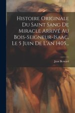 Histoire Originale Du Saint Sang De Miracle Arrivé Au Bois-seigneur-isaac, Le 5 Juin De L'an 1405...