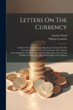 Letters On The Currency: Addressed To Charles Wood, Esq. M.p. (chairman Of The Committee Of The House Of Commons, Now Sitting, ) Ascertaining F