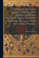 Discours De Saint Basile Adressé Aux Jeunes Gens Sur L'utilité Qu'ils Peuvent Retirer De La Lecture Des Livres Paiens...