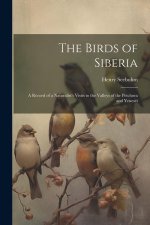 The Birds of Siberia: A Record of a Naturalist's Visits to the Valleys of the Petchora and Yenesei
