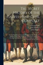 The Secret History of the Calves-Head Club, Compleat: Or, the Republican Unmask'd. Wherein Is Fully Shewn, the Religion of the Calves-Head Heroes, in