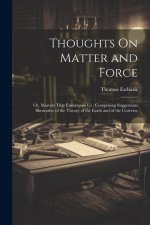 Thoughts On Matter and Force: Or, Marvels That Encompass Us; Comprising Suggestions Illustrative of the Theory of the Earth and of the Universe
