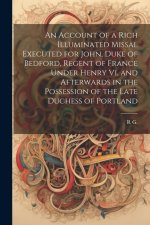 An Account of a Rich Illuminated Missal Executed for John, Duke of Bedford, Regent of France Under Henry Vi, and Afterwards in the Possession of the L