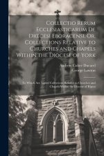 Collectio Rerum Ecclesiasticarum De Dioecesi Eboracensi, Or, Collections Relative to Churches and Chapels Within the Diocese of York; to Which Are Add