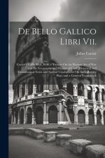 De Bello Gallico Libri Vii.: Caesar's Gallic War, With a Treatise On the Roman Art of War and the Geography and History of Gaul; Historical and Gra