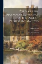 Popery in the Ascendant. Sufferings of the English Protestant Martyrs; 1555,1556,1557,1558