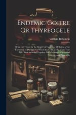 Endemic Goitre Or Thyreocele: Being the Thesis for the Degree of Doctor of Medicine of the University of Durham for Which the Gold Medal of the Year