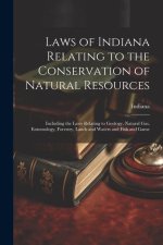 Laws of Indiana Relating to the Conservation of Natural Resources: Including the Laws Relating to Geology, Natural Gas, Entomology, Forestry, Lands an